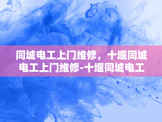 同城电工上门维修，十堰同城电工上门维修-十堰同城电工上门维修服务—快速响应，专业可靠