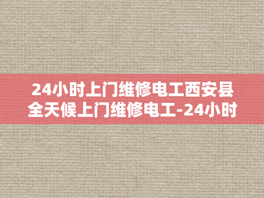 24小时上门维修电工西安县全天候上门维修电工-24小时上门维修电工—西安县全天候服务承诺
