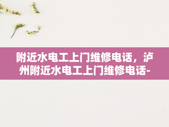 附近水电工上门维修电话，泸州附近水电工上门维修电话-泸州附近水电工上门维修电话
