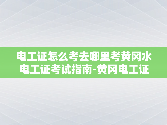 电工证怎么考去哪里考黄冈水电工证考试指南-黄冈电工证考试指南—如何考取电工证书