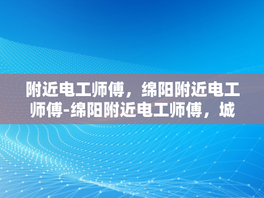 附近电工师傅，绵阳附近电工师傅-绵阳附近电工师傅，城市生活中的守护者
