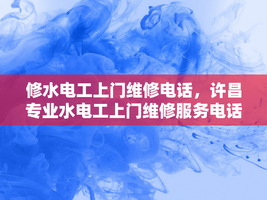 修水电工上门维修电话，许昌专业水电工上门维修服务电话-专业水电工上门维修服务—许昌与修水地区的选择