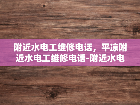 附近水电工维修电话，平凉附近水电工维修电话-附近水电工维修电话