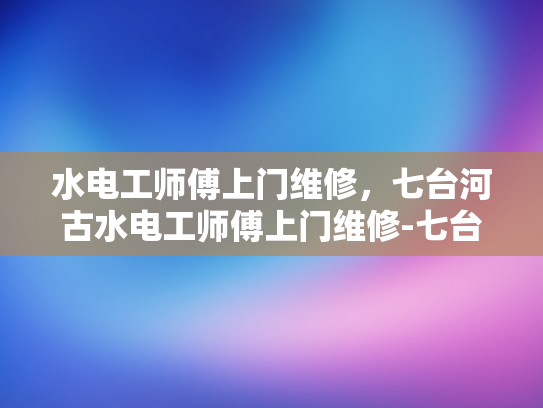 水电工师傅上门维修，七台河古水电工师傅上门维修-七台河古水电工师傅的维修艺术