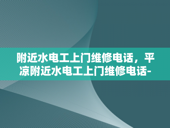 附近水电工上门维修电话，平凉附近水电工上门维修电话-紧急维修之选，寻找附近的专业水电工