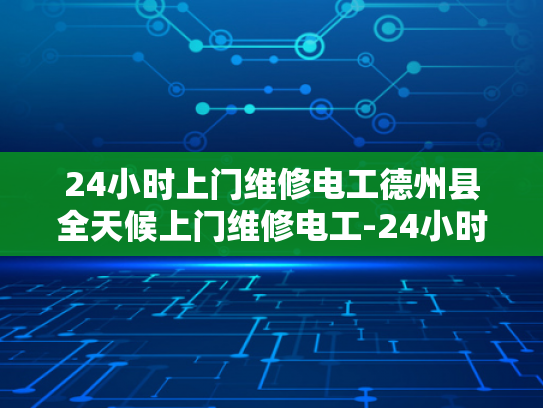 24小时上门维修电工德州县全天候上门维修电工-24小时上门维修电工德州县全天候服务