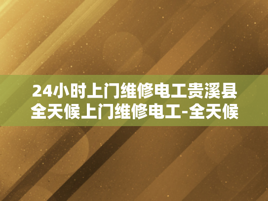 24小时上门维修电工贵溪县全天候上门维修电工-全天候服务，贵溪县24小时上门维修电工