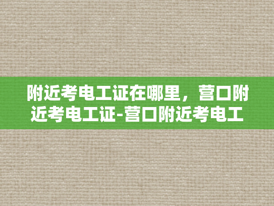 附近考电工证在哪里，营口附近考电工证-营口附近考电工证指南