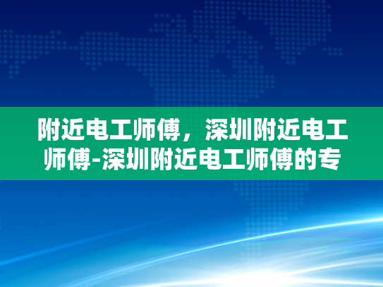 附近电工师傅，深圳附近电工师傅-深圳附近电工师傅的专业服务与质量保证