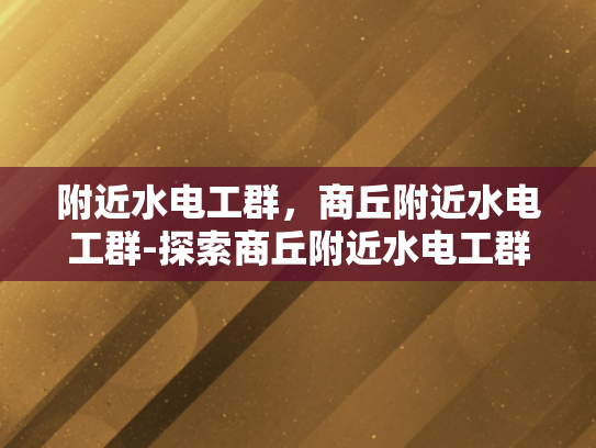 附近水电工群，商丘附近水电工群-探索商丘附近水电工群的便捷服务