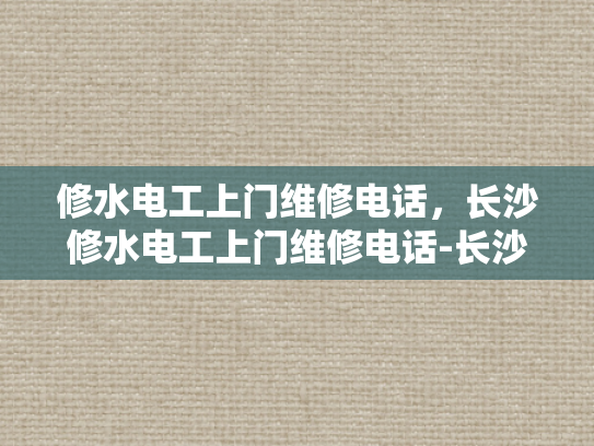 修水电工上门维修电话，长沙修水电工上门维修电话-长沙修水电工上门维修电话