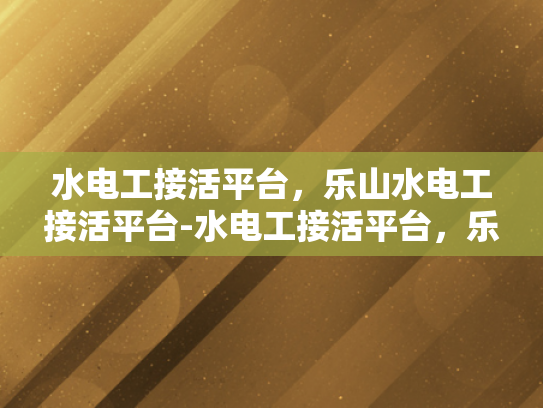水电工接活平台，乐山水电工接活平台-水电工接活平台，乐山水电工接活平台的兴起与影响