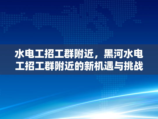 水电工招工群附近，黑河水电工招工群附近的新机遇与挑战-水电工招工群附近，黑河水电工招工群附近的新机遇与挑战