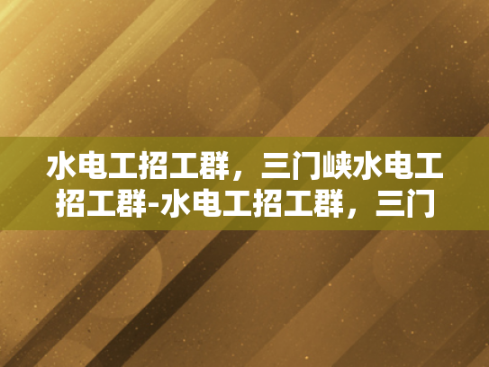 水电工招工群，三门峡水电工招工群-水电工招工群，三门峡地区的就业新天地