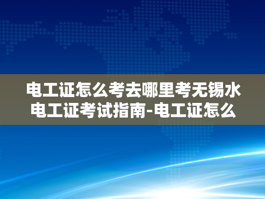电工证怎么考去哪里考无锡水电工证考试指南-电工证怎么考去哪里考—无锡水电工证考试指南