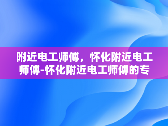 附近电工师傅，怀化附近电工师傅-怀化附近电工师傅的专业技能与服务