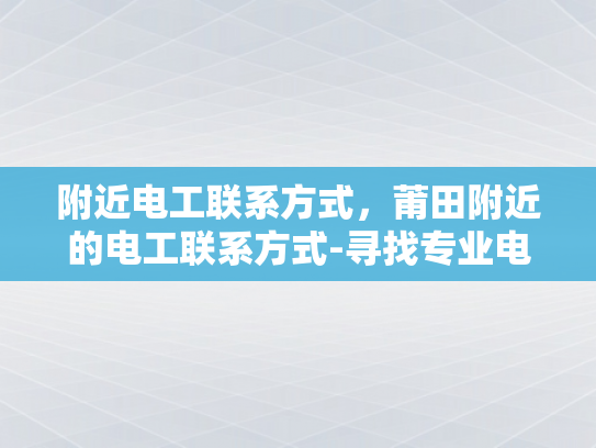 附近电工联系方式，莆田附近的电工联系方式-寻找专业电工，莆田附近电工联系方式指南