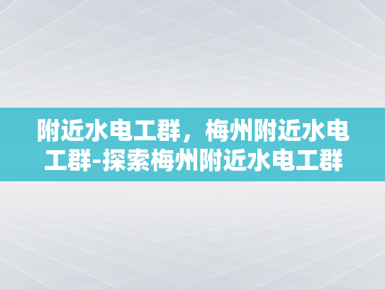 附近水电工群，梅州附近水电工群-探索梅州附近水电工群的奥秘