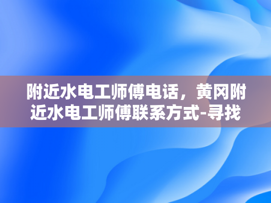 附近水电工师傅电话，黄冈附近水电工师傅联系方式-寻找黄冈附近水电工师傅的实用指南
