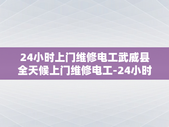 24小时上门维修电工武威县全天候上门维修电工-24小时上门维修电工武威县全天候服务