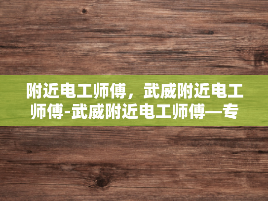 附近电工师傅，武威附近电工师傅-武威附近电工师傅—专业可靠的电力维护专家