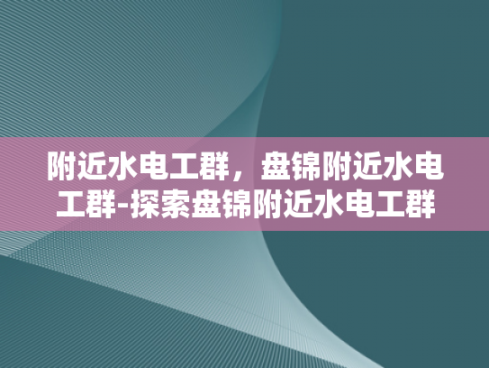 附近水电工群，盘锦附近水电工群-探索盘锦附近水电工群，专业服务与社区联系
