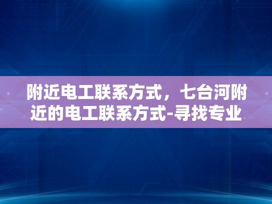 附近电工联系方式，七台河附近的电工联系方式-寻找专业电工服务—七台河附近电工联系方式指南