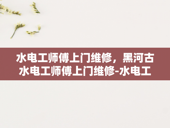 水电工师傅上门维修，黑河古水电工师傅上门维修-水电工师傅上门维修—黑河古水电工师傅的匠心独运