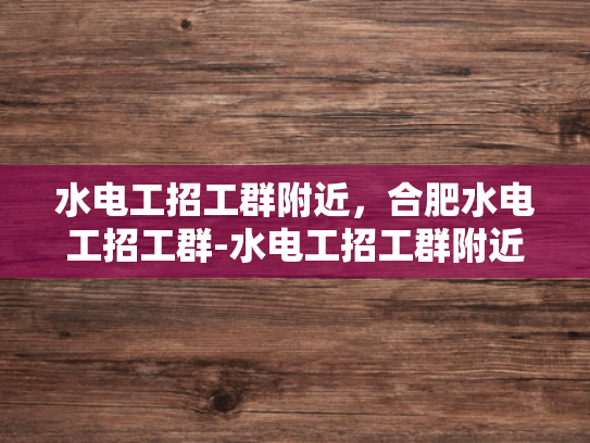 水电工招工群附近，合肥水电工招工群-水电工招工群附近，合肥水电工招工群