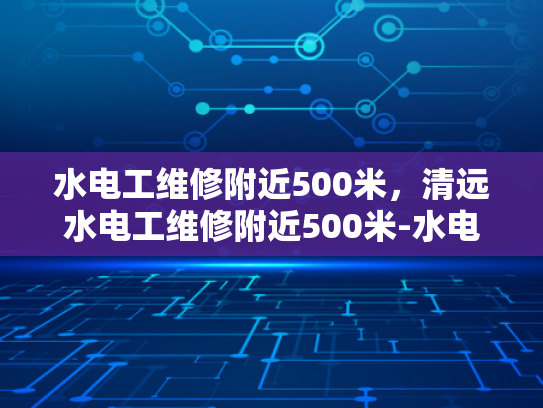 水电工维修附近500米，清远水电工维修附近500米-水电工维修服务在清远的高效与便捷