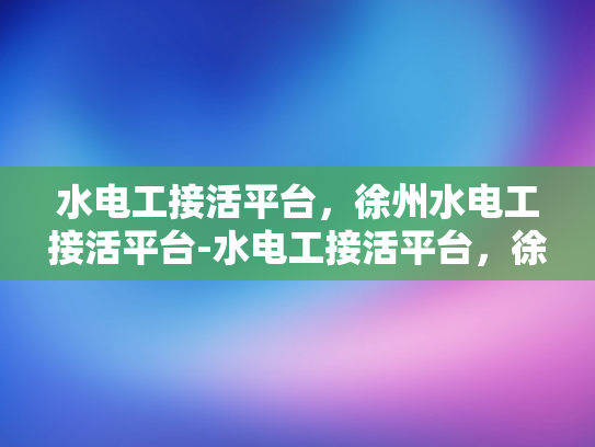 水电工接活平台，徐州水电工接活平台-水电工接活平台，徐州地区专业服务的新选择