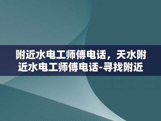 附近水电工师傅电话，天水附近水电工师傅电话-寻找附近的水电工师傅，天水附近水电工师傅电话