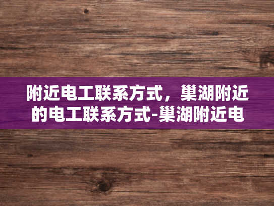 附近电工联系方式，巢湖附近的电工联系方式-巢湖附近电工联系方式