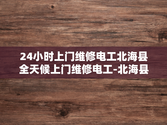 24小时上门维修电工北海县全天候上门维修电工-北海县24小时上门维修电工服务，全天候守护您的用电安全