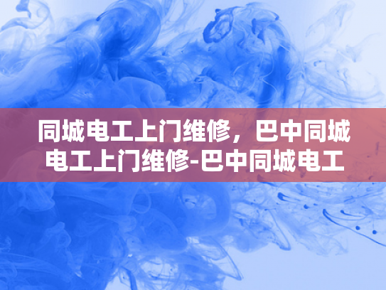 同城电工上门维修，巴中同城电工上门维修-巴中同城电工上门维修服务