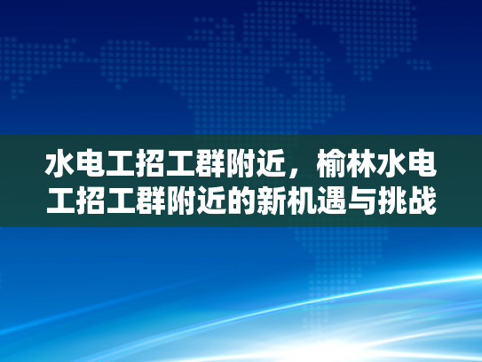 水电工招工群附近，榆林水电工招工群附近的新机遇与挑战-水电工招工群附近—榆林地区的新机遇与挑战