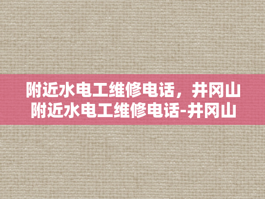 附近水电工维修电话，井冈山附近水电工维修电话-井冈山附近水电工维修电话的重要性