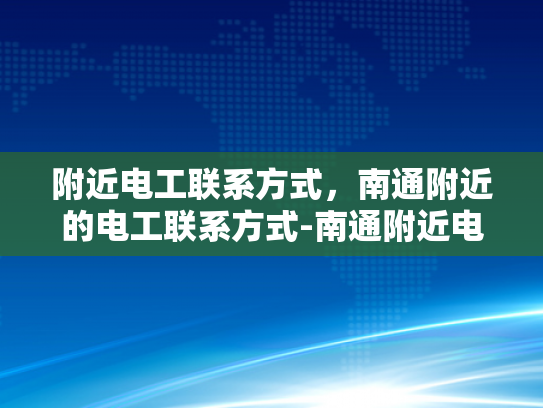 附近电工联系方式，南通附近的电工联系方式-南通附近电工联系方式大全