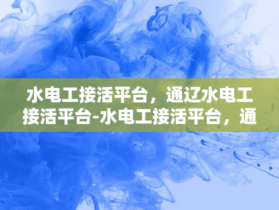 水电工接活平台，通辽水电工接活平台-水电工接活平台，通辽地区水电工的机遇与挑战