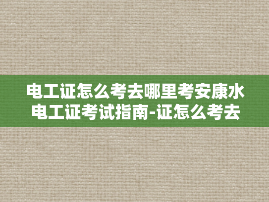 电工证怎么考去哪里考安康水电工证考试指南-证怎么考去哪里考—安康水电工证考试指南
