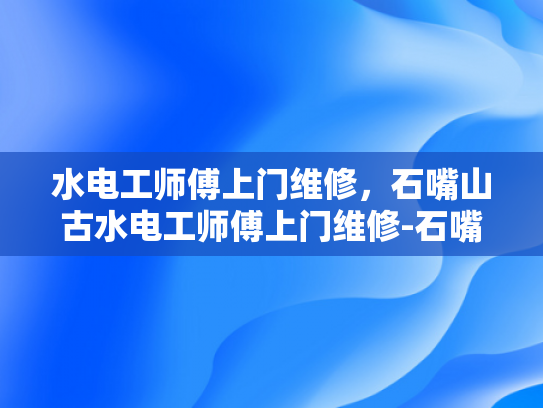 水电工师傅上门维修，石嘴山古水电工师傅上门维修-石嘴山古水电工师傅的匠心独运