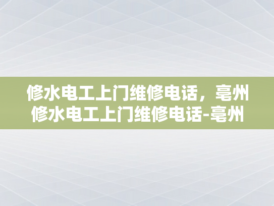 修水电工上门维修电话，亳州修水电工上门维修电话-亳州修水电工上门维修服务，专业、便捷、可靠