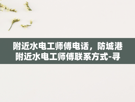 附近水电工师傅电话，防城港附近水电工师傅联系方式-寻找附近的水电工师傅，防城港地区专业服务指南