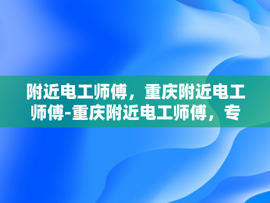 附近电工师傅，重庆附近电工师傅-重庆附近电工师傅，专业服务，值得信赖