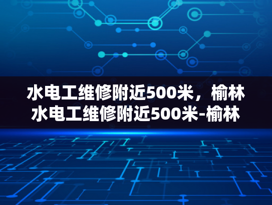 水电工维修附近500米，榆林水电工维修附近500米-榆林水电工维修服务—附近500米内，您身边的水电专家