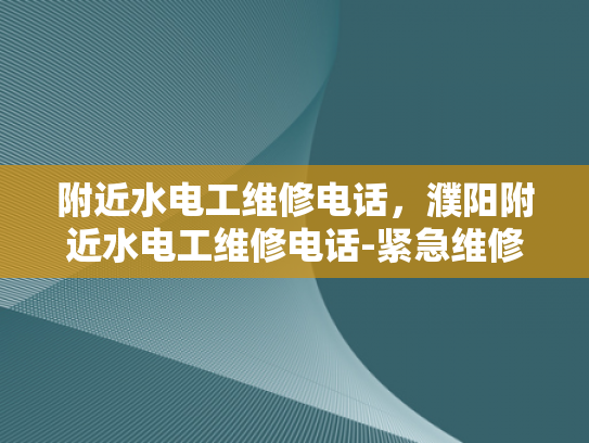 附近水电工维修电话，濮阳附近水电工维修电话-紧急维修服务，濮阳附近水电工维修电话指南