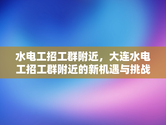 水电工招工群附近，大连水电工招工群附近的新机遇与挑战-水电工招工群附近，大连新机遇与挑战