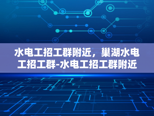 水电工招工群附近，巢湖水电工招工群-水电工招工群附近，巢湖水电工招工群