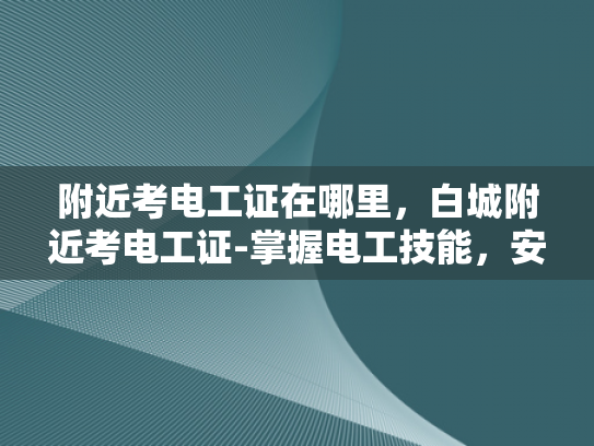 附近考电工证在哪里，白城附近考电工证-掌握电工技能，安全生活从考电工证开始