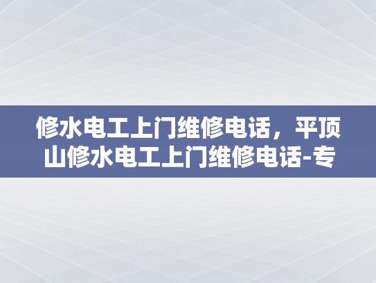 修水电工上门维修电话，平顶山修水电工上门维修电话-专业电工服务，确保您的家庭安全与舒适